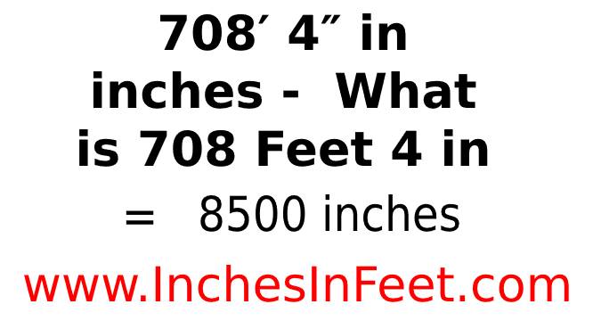 708 feet 4 to inches